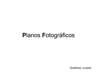 Planos Fotográficos




                 Gutiérrez, Luisina
 