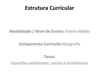 Estrutura Curricular Modalidade / Nível de Ensino:  Ensino Médio Componente Curricular: Geografia Tema: Questões ambientais, sociais e econômicas 