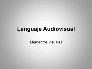 Lenguaje Audiovisual
Elementos Visuales
 