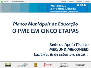 Planos Municipais de Educação 
O PME EM CINCO ETAPAS 
Rede de Apoio Técnico 
MEC/UNDIME/CONSED 
Luziânia, 18 de setembro de 2014 
 