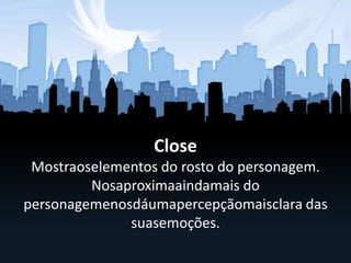 Close
Mostraoselementos do rosto do personagem.
Nosaproximaaindamais do
personagemenosdáumapercepçãomaisclara das
suasemoções.
 