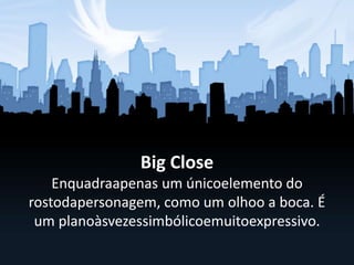 Big Close
Enquadraapenas um únicoelemento do
rostodapersonagem, como um olhoo a boca. É
um planoàsvezessimbólicoemuitoexpressivo.
 