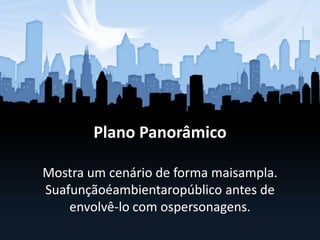 Plano Panorâmico
Mostra um cenário de forma maisampla.
Suafunçãoéambientaropúblico antes de
envolvê-lo com ospersonagens.
 
