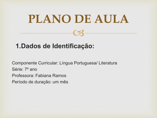 
1.Dados de Identificação:
Componente Curricular: Língua Portuguesa/ Literatura
Série: 7º ano
Professora: Fabiana Ramos
Período de duração: um mês
PLANO DE AULA
 