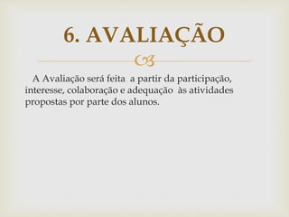 
A Avaliação será feita a partir da participação,
interesse, colaboração e adequação às atividades
propostas por parte dos alunos.
6. AVALIAÇÃO
 