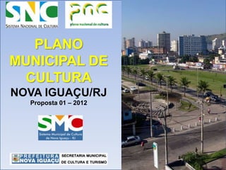 PLANO
MUNICIPAL DE
CULTURA
NOVA IGUAÇU/RJ
Proposta 01 – 2012
 