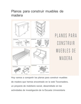 Planos para construir muebles de
madera
Hoy vamos a compartir los planos para construir muebles
de madera que hemos encontrado en la web Tocomadera,
un proyecto de mobiliario social, desarrollado en las
actividades de investigación de la Escuela Universitaria
 