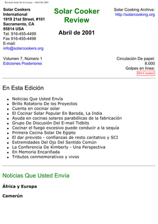 Revisión Solar De la Cocina -- Abril De 2001
Solar Cookers
International
1919 21st Street, #101
Sacramento, CA
95814 USA
Tel. 916-455-4499
Fax 916-455-4498
E-mail:
info@solarcookers.org
Solar Cooker
Review
Abril de 2001
Solar Cooking Archive:
http://solarcooking.org
Volumen 7, Número 1
Ediciones Posteriores
Circulación De papel:
8.000
Golpes en línea:
Hit Counter
En Esta Edición
q Noticias Que Usted Envía
q Brillo Rotatorio De los Proyectos
q Cuenta en cocinar solar
q El Cocinar Solar Popular En Baroda, La India
q Ayuda en cocinas solares parabólicas de la fabricación
q Grupo De Discusión Del E-mail Tidbits
q Cocinar el fuego excesivo puede conducir a la sequía
q Primera Cocina Solar De Egipto
q El dar previsto - confianzas de resto caritativo y SCI
q Extremidades Del Ojo Del Sentido Común
q La Conferencia De Kimberly - Una Perspectiva
q En Memoria Encariñada
q Tributos conmemorativos y vivos
Noticias Que Usted Envía
África y Europa
Camerún
 