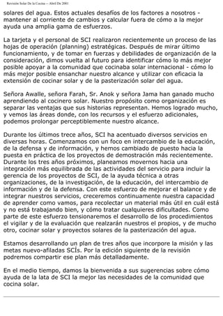 Revisión Solar De la Cocina -- Abril De 2001
solares del agua. Estos actuales desafíos de los factores a nosotros -
mantener al corriente de cambios y calcular fuera de cómo a la mejor
ayuda una amplia gama de esfuerzos.
La tarjeta y el personal de SCI realizaron recientemente un proceso de las
hojas de operación (planning) estratégicas. Después de mirar último
funcionamiento, y de tomar en fuerzas y debilidades de organización de la
consideración, dimos vuelta al futuro para identificar cómo lo más mejor
posible apoyar a la comunidad que cocinaba solar internacional - cómo lo
más mejor posible ensanchar nuestro alcance y utilizar con eficacia la
extensión de cocinar solar y de la pasterización solar del agua.
Señora Awalle, señora Farah, Sr. Anok y señora Jama han ganado mucho
aprendiendo al cocinero solar. Nuestro propósito como organización es
separar las ventajas que sus historias representan. Hemos logrado mucho,
y vemos las áreas donde, con los recursos y el esfuerzo adicionales,
podemos prolongar perceptiblemente nuestro alcance.
Durante los últimos trece años, SCI ha acentuado diversos servicios en
diversas horas. Comenzamos con un foco en intercambio de la educación,
de la defensa y de información, y hemos cambiado de puesto hacia la
puesta en práctica de los proyectos de demostración más recientemente.
Durante los tres años próximos, planeamos movernos hacia una
integración más equilibrada de las actividades del servicio para incluir la
gerencia de los proyectos de SCI, de la ayuda técnica a otras
organizaciones, de la investigación, de la educación, del intercambio de
información y de la defensa. Con este esfuerzo de mejorar el balance y de
integrar nuestros servicios, creceremos continuamente nuestra capacidad
de aprender como vamos, para recolectar un material más útil en cuál está
y no está trabajando bien, y cómo tratar cualquieres dificultades. Como
parte de este esfuerzo tensionaremos el desarrollo de los procedimientos
el vigilar y de la evaluación que realzarán nuestros el propios, y de mucho
otro, cocinar solar y proyectos solares de la pasterización del agua.
Estamos desarrollando un plan de tres años que incorpore la misión y las
metas nuevo-afiladas SCÍs. Por la edición siguiente de la revisión
podremos compartir ese plan más detalladamente.
En el medio tiempo, damos la bienvenida a sus sugerencias sobre cómo
ayuda de la lata de SCI la mejor las necesidades de la comunidad que
cocina solar.
 