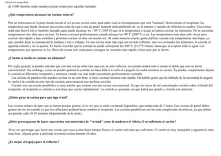 FAQ de la Cocción Solar
de 5.000 familias están usando cocinas solares por aquellas latitudes.
¿Qué temperatura alcanzan las cocinas solares?
Pon un termostato en la parte donde incide el sol en una cocina solar, para saber cual es la temperatura que está "notando" ahora mismo el recipiente. La
temperatura que puede alcanzar una cocina solar de caja o una de panel depende principalmente de en el número y tamaño de reflector/es usados. Una cocina
solar tipo Kerr-Cole (o también llamada caja) puede alcanzar los 150º C (300º F) que es la temperatura a la que se suelen cocinar los alimentos. No se necesitan
temperaturas más altas para cocinar. Tu horno cocinará perfectamente cuando alcance los 90º C (200º F) o así. Las temperaturas más altas solo sirven para
cocinar más rápido o más cantidad y permiten cocinar en días sin mucho sol. De todas maneras mucha gente prefiere cocinar con temperaturas más bajas, ya
que, pueden dejar su comida por la mañana e irse a trabajar. En una cocina solar tipo caja con un solo reflector, una vez cocinados los alimentos, la comida se
aguanta caliente y no se quema. Es bueno recordar que la comida no puede sobrepasar los 100º C (212º F) bueno, hasta que se evapore toda su agua. Las
temperaturas que aparecen en los libros de cocina solo están para conseguir un cocinado más rápido o bien para que se doren.
¿Cuanto se tarda en cocinar un alimento?
Por regla general, tu puedes calcular que con una cocina solar tipo caja con un solo reflector, la comida tardará más o menos el doble que con un horno
convencional. Sin embargo, como no puedes quemar la comida, no hace falta ir a verla ni a pegarle la vuelta mientras se cocina. Tu puedes, simplemente dejarte
la comida en diferentes recipientes y entonces cuando vas más tarde encontrarla perfectamente cocinada.
Las cocinas de paneles solo pueden cocinar en un solo bote, si bien, cocinan bastante más rápido. Ha habido gente que ha hablado de la necesidad de pegarle
la vuelta a la comida en este tipo de cocinas, para asegurar una perfecta cocción.
Cocinar con una cocina parabólica es muy similar que cocinar con una cocina convencional. Ya que los rayos de sol concentrados inciden sobre el fondo del
recipiente, el recipiente se calienta y esto hace que cocine rápidamente. La comida se quemará, así que habrá que girarla y mirarla con atención.
¿Debes girar tu cocina para que siga el sol?
Las cocinas solares de tipo caja no tienen porque girarse; al no ser que se estén cocinando legumbres, que tardan más de 5 horas. Las cocinas de panel deben
girarse de vez en cuando ya que los reflectores podrían hacer sombra al recipiente. Las cocinas parabólicas son las más complicadas de enfocar, ya que deben
ser giradas cada 10-30 minutos (dependiendo de la lente).
¿Debo preocuparme de hacer una cocina con materiales de "verdad" como la madera o el vidrio, O es suficiente el cartón?
Al no ser que tengas que hacer una cocina que vaya a estar fuera aunque llueva, el cartón será más que suficiente. El cartón es muy manejable y aguanta la calor
muy bien. Alguna gente a utilizado la misma cocina durante 10 años.
¿Es mejor el espejo para el reflector?
 