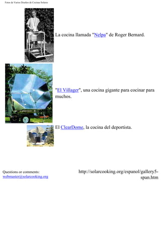 Fotos de Varios Diseños de Cocinas Solares
La cocina llamada "Nelpa" de Roger Bernard.
"El Villager", una cocina gigante para cocinar para
muchos.
El ClearDome, la cocina del deportista.
Questions or comments:
webmaster@solarcooking.org
http://solarcooking.org/espanol/gallery5-
span.htm
 