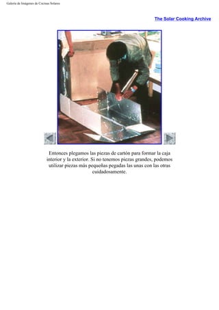 Galería de Imágenes de Cocinas Solares
The Solar Cooking Archive
Entonces plegamos las piezas de cartón para formar la caja
interior y la exterior. Si no tenemos piezas grandes, podemos
utilizar piezas más pequeñas pegadas las unas con las otras
cuidadosamente.
 