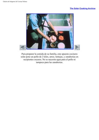 Galería de Imágenes de Cocinas Solares
The Solar Cooking Archive
Para preparar la comida de su familia, este apuesto cocinero
solar pone un pollo de 2 kilos, arroz, lentejas, y zanahorias en
recipientes oscuros. No se necesita agua para el pollo ni
tampoco para las zanahorias.
 