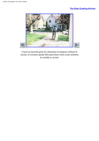 Galería de Imágenes de Cocinas Solares
The Solar Cooking Archive
Como no necesita girar los alimentos ni tampoco enfocar la
cocina, el cocinero queda libre para hacer otras cosas mientras
la comida se cocina.
 