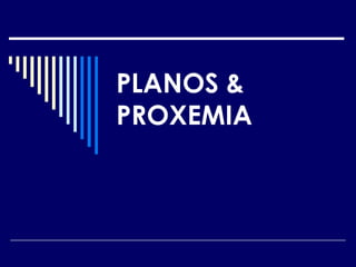 PLANOS &
PROXEMIA
 