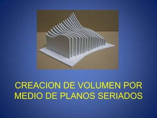CREACION DE VOLUMEN POR
MEDIO DE PLANOS SERIADOS
 