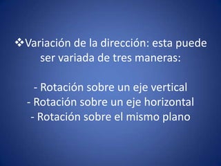 Variación de la dirección: esta puede
    ser variada de tres maneras:

    - Rotación sobre un eje vertical
  - Rotación sobre un eje horizontal
   - Rotación sobre el mismo plano
 