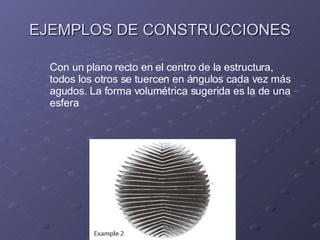 EJEMPLOS DE CONSTRUCCIONES Con un plano recto en el centro de la estructura, todos los otros se tuercen en ángulos cada vez más agudos. La forma volumétrica sugerida es la de una esfera 