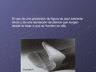 El uso de una gradación de figura es aquí bastante obvio y da una sensación de planos que surgen desde la base o que se hunden en ella. 