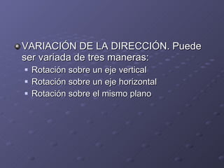 VARIACIÓN DE LA DIRECCIÓN. Puede ser variada de tres maneras: Rotación sobre un eje vertical Rotación sobre un eje horizontal Rotación sobre el mismo plano 