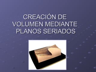 CREACIÓN DE  VOLUMEN MEDIANTE  PLANOS SERIADOS 