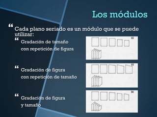 Los módulos
 Cada plano seriado es un módulo que se puede
  utilizar:
   Gradación de tamaño
    con repetición de figura



   Gradación de figura
    con repetición de tamaño



   Gradación de figura
    y tamaño
 