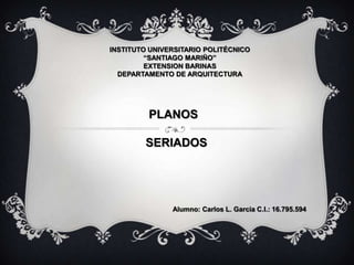 INSTITUTO UNIVERSITARIO POLITÉCNICO
“SANTIAGO MARIÑO”
EXTENSION BARINAS
DEPARTAMENTO DE ARQUITECTURA
PLANOS
SERIADOS
Alumno: Carlos L. Garcia C.I.: 16.795.594
 