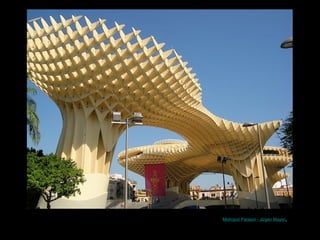 Metropol Parasol - Jürgen Mayer. 
 