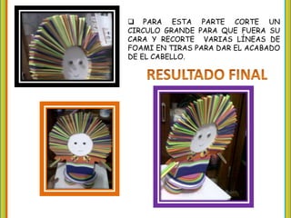  PARA ESTA PARTE CORTE UN
CIRCULO GRANDE PARA QUE FUERA SU
CARA Y RECORTE VARIAS LÍNEAS DE
FOAMI EN TIRAS PARA DAR EL ACABADO
DE EL CABELLO.