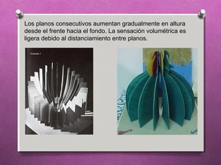 Los planos consecutivos aumentan gradualmente en altura
desde el frente hacia el fondo. La sensación volumétrica es
ligera debido al distanciamiento entre planos.
 