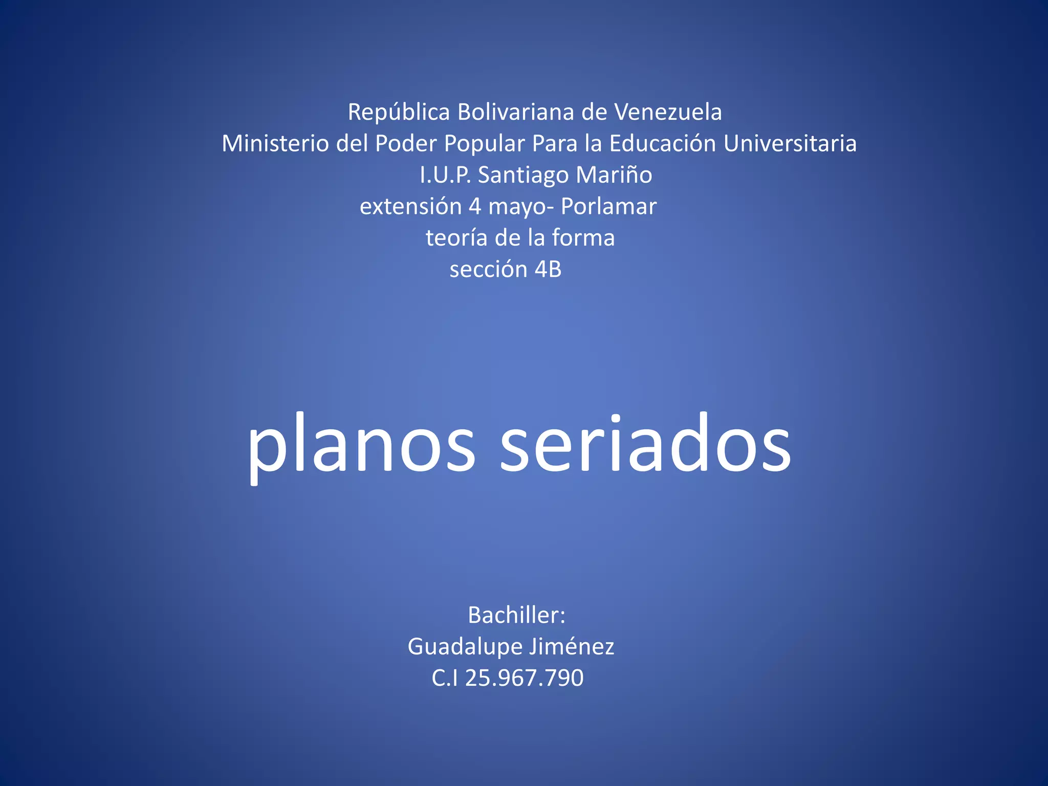 República Bolivariana de Venezuela
Ministerio del Poder Popular Para la Educación Universitaria
I.U.P. Santiago Mariño
extensión 4 mayo- Porlamar
teoría de la forma
sección 4B
planos seriados
Bachiller:
Guadalupe Jiménez
C.I 25.967.790