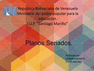 Republica Bolivariana de Venezuela
Ministerio del poder popular para la
educación.
I.U.P ‘’Santiago Mariño’’
Planos Seriados.
Realizado por:
EDWIN LANDAETA
C.I: 25.666.861
 