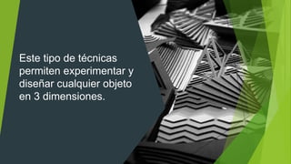 Este tipo de técnicas
permiten experimentar y
diseñar cualquier objeto
en 3 dimensiones.
 