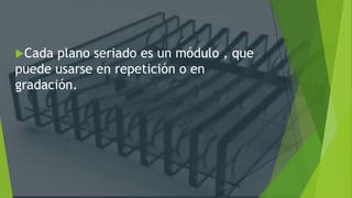 Cada plano seriado es un módulo , que
puede usarse en repetición o en
gradación.
 
