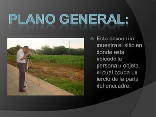 plano general:Este escenario muestra el sitio en donde esta ubicada la persona u objeto, el cual ocupa un tercio de la parte del encuadre.