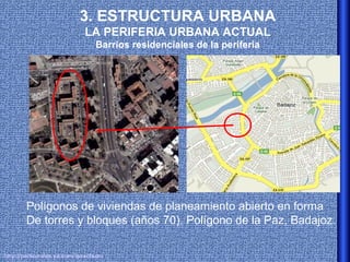 3. ESTRUCTURA URBANA
                           LA PERIFERIA URBANA ACTUAL
                               Barrios residenciales de la periferia




       Polígonos de viviendas de planeamiento abierto en forma
       De torres y bloques (años 70). Polígono de la Paz, Badajoz.

http://personales.ya.com/isaacbuzo
 