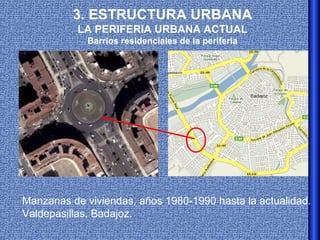 3. ESTRUCTURA URBANA
           LA PERIFERIA URBANA ACTUAL
             Barrios residenciales de la periferia




Manzanas de viviendas, años 1980-1990 hasta la actualidad.
Valdepasillas, Badajoz.
 