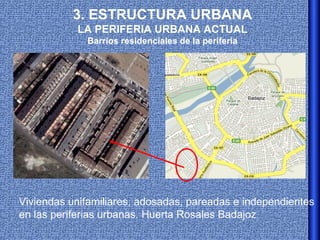 3. ESTRUCTURA URBANA
           LA PERIFERIA URBANA ACTUAL
             Barrios residenciales de la periferia




Viviendas unifamiliares, adosadas, pareadas e independientes
en las periferias urbanas. Huerta Rosales Badajoz
 