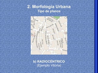 2. Morfología Urbana
    Tipo de planos




  b) RADIOCÉNTRICO
     (Ejemplo Vitoria)
 