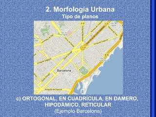 2. Morfología Urbana
              Tipo de planos




c) ORTOGONAL, EN CUADRÍCULA, EN DAMERO,
         HIPODÁMICO, RETICULAR
            (Ejemplo Barcelona)
 