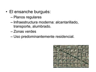 • El ensanche burgués:
– Planos regulares
– Infraestructura moderna: alcantarillado,
transporte, alumbrado.
– Zonas verdes
– Uso predominantemente residencial.
 