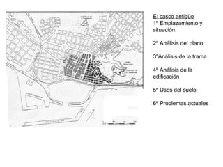 El casco antigüo
1º Emplazamiento y
situación.
2º Análisis del plano
3ºAnálisis de la trama
4º Análisis de la
edificación
5º Usos del suelo
6º Problemas actuales
 