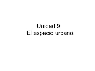 Unidad 9
El espacio urbano
 
