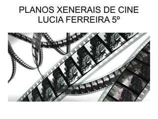 PLANOS XENERAIS DE CINE
LUCIA FERREIRA 5º
 
