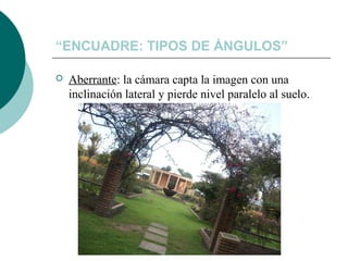 “ENCUADRE: TIPOS DE ÁNGULOS”


Aberrante: la cámara capta la imagen con una
inclinación lateral y pierde nivel paralelo al suelo.

 