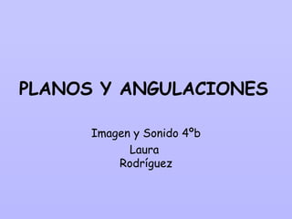 PLANOS Y ANGULACIONES

      Imagen y Sonido 4ºb
            Laura
          Rodríguez
 