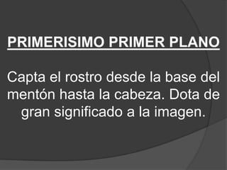 PRIMERISIMO PRIMER PLANO
Capta el rostro desde la base del
mentón hasta la cabeza. Dota de
gran significado a la imagen.

 