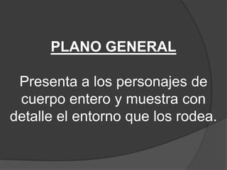 PLANO GENERAL
Presenta a los personajes de
cuerpo entero y muestra con
detalle el entorno que los rodea.

 
