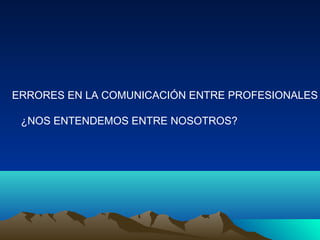 ERRORES EN LA COMUNICACIÓN ENTRE PROFESIONALES
¿NOS ENTENDEMOS ENTRE NOSOTROS?
 