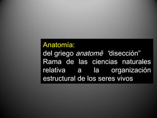 Anatomía:
del griego anatomē “disección”
Rama de las ciencias naturales
relativa    a    la    organización
estructural de los seres vivos
 